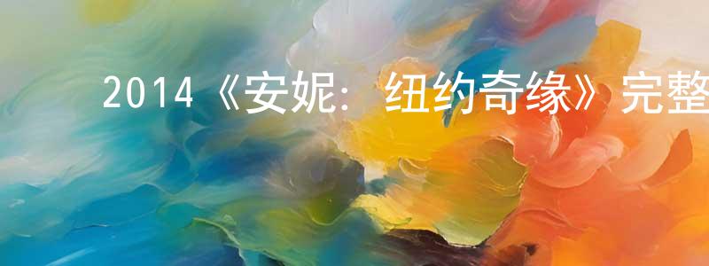 ﻿陈李济的网络影视资源,﻿2014《安妮：纽约奇缘》完整版电影/在线观看/百度云-美剧天堂